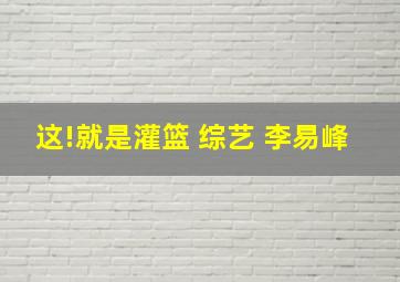 这!就是灌篮 综艺 李易峰